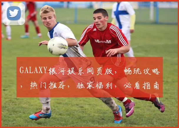 GALAXY银河娱乐网页版，畅玩攻略，热门推荐，独家福利，必看指南