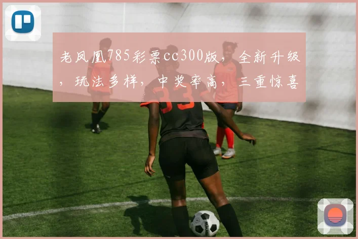老凤凰785彩票cc300版，全新升级，玩法多样，中奖率高，三重惊喜，不容错过，速来体验