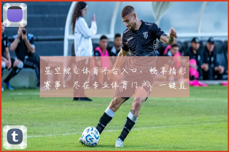 星空综合体育平台入口，畅享精彩赛事，尽在专业体育门户，一键直达，体验非凡