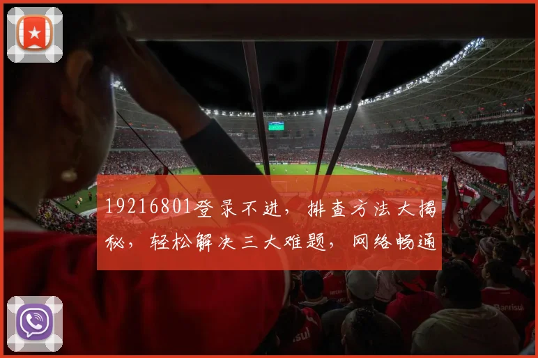 19216801登录不进，排查方法大揭秘，轻松解决三大难题，网络畅通无忧
