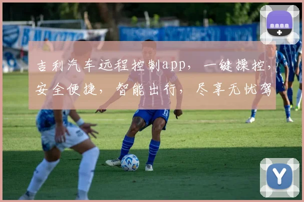吉利汽车远程控制app，一键操控，安全便捷，智能出行，尽享无忧驾驶体验，轻松管理爱车。