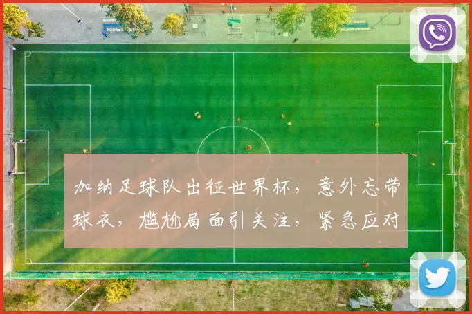 加纳足球队出征世界杯，意外忘带球衣，尴尬局面引关注，紧急应对措施曝光