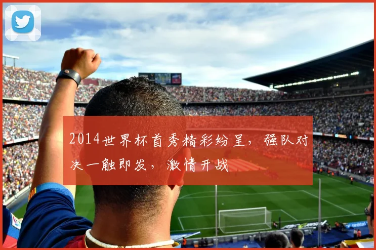 2014世界杯首秀精彩纷呈，强队对决一触即发，激情开战