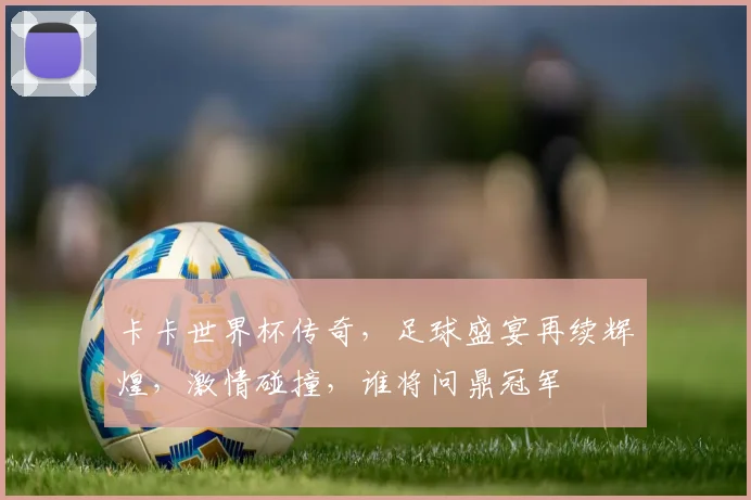卡卡世界杯传奇，足球盛宴再续辉煌，激情碰撞，谁将问鼎冠军
