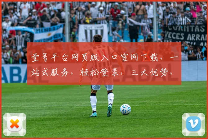壹号平台网页版入口官网下载，一站式服务，轻松登录，三大优势，快速便捷
