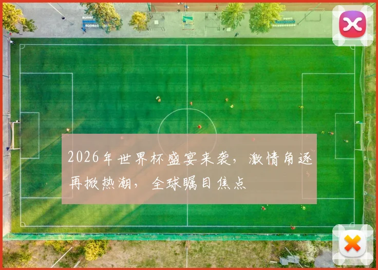 2026年世界杯盛宴来袭，激情角逐再掀热潮，全球瞩目焦点
