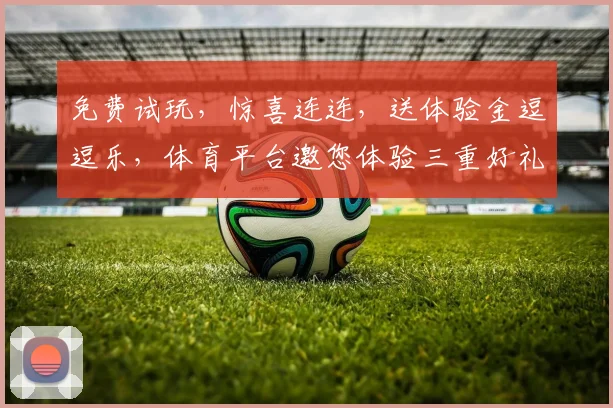 免费试玩，惊喜连连，送体验金逗逗乐，体育平台邀您体验三重好礼，一触即达