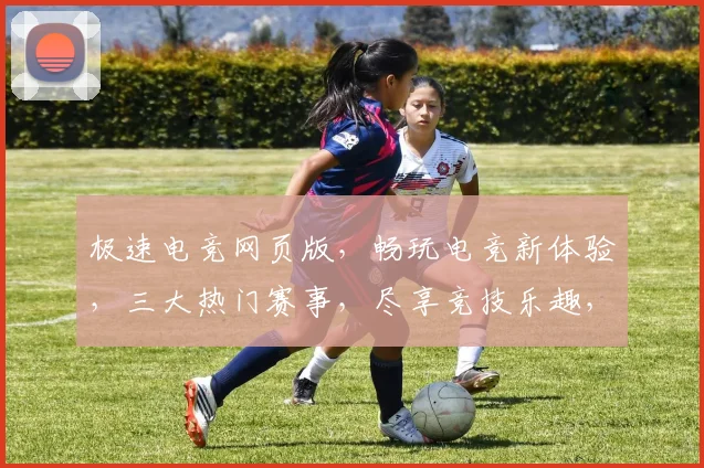 极速电竞网页版，畅玩电竞新体验，三大热门赛事，尽享竞技乐趣，打造指尖战场