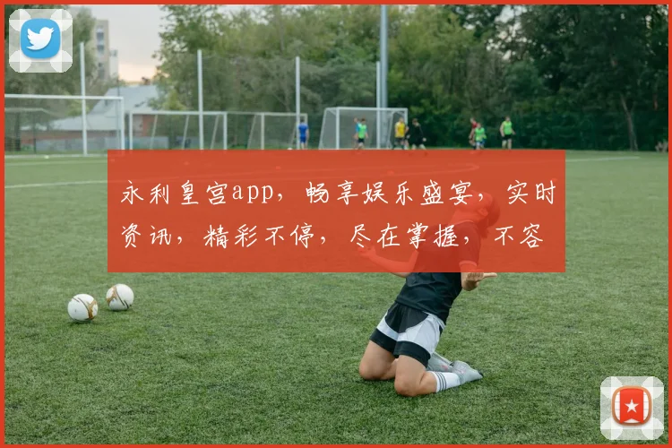永利皇宫app，畅享娱乐盛宴，实时资讯，精彩不停，尽在掌握，不容错过