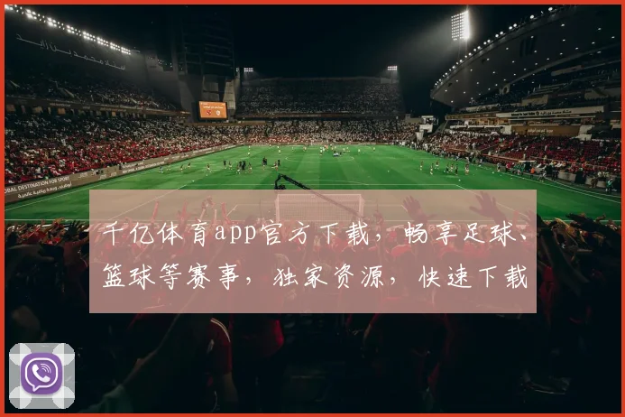 千亿体育app官方下载，畅享足球、篮球等赛事，独家资源，快速下载，立即体验