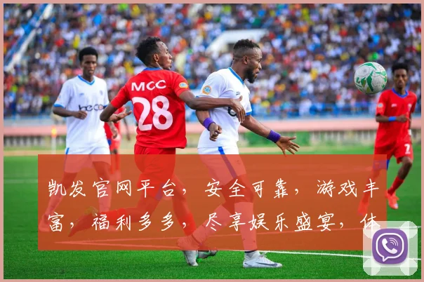 凯发官网平台，安全可靠，游戏丰富，福利多多，尽享娱乐盛宴，体验非凡
