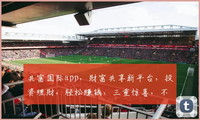共富国际app，财富共享新平台，投资理财，轻松赚钱，三重惊喜，不容错过，快来体验