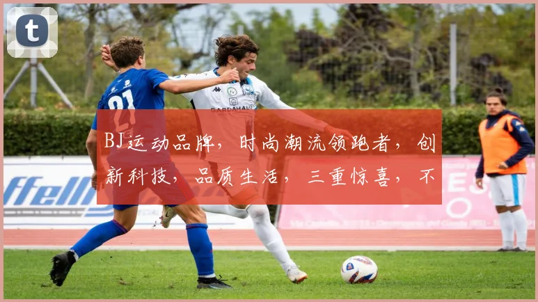 BJ运动品牌，时尚潮流领跑者，创新科技，品质生活，三重惊喜，不容错过