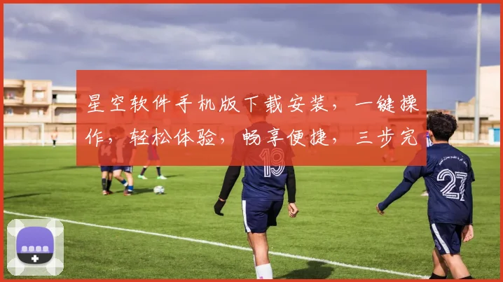 星空软件手机版下载安装，一键操作，轻松体验，畅享便捷，三步完成，必看教程，不容错过